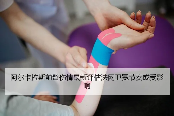 阿尔卡拉斯前臂伤情最新评估法网卫冕节奏或受影响