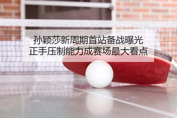 孙颖莎新周期首站备战曝光 正手压制能力成赛场最大看点