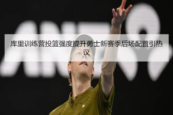 库里训练营投篮强度提升勇士新赛季后场配置引热议
