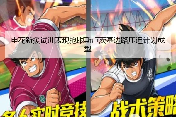 申花新援试训表现抢眼斯卢茨基边路压迫计划成型